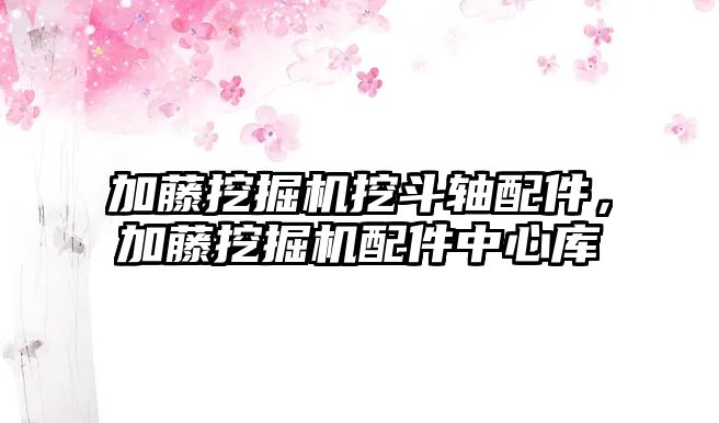 加藤挖掘機挖斗軸配件，加藤挖掘機配件中心庫