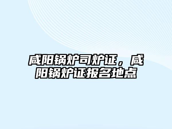 咸陽鍋爐司爐證，咸陽鍋爐證報名地點