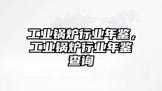 工業鍋爐行業年鑒，工業鍋爐行業年鑒查詢