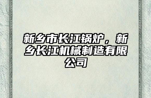 新鄉(xiāng)市長江鍋爐，新鄉(xiāng)長江機械制造有限公司