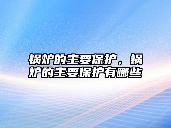 鍋爐的主要保護，鍋爐的主要保護有哪些