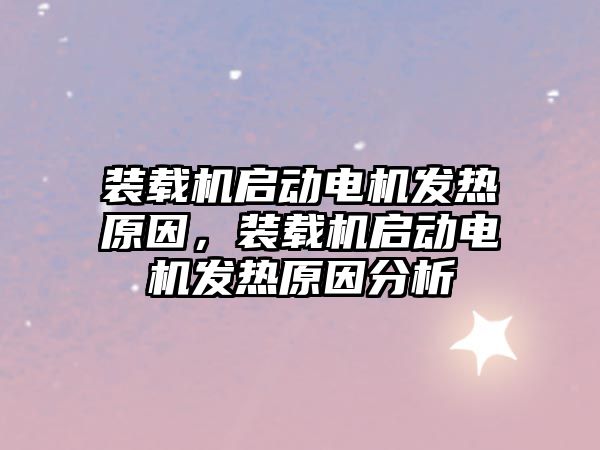 裝載機啟動電機發熱原因，裝載機啟動電機發熱原因分析