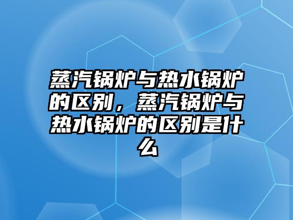 蒸汽鍋爐與熱水鍋爐的區別，蒸汽鍋爐與熱水鍋爐的區別是什么