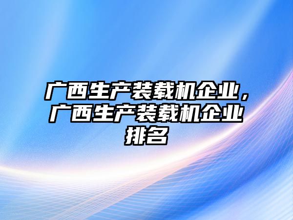 廣西生產裝載機企業，廣西生產裝載機企業排名