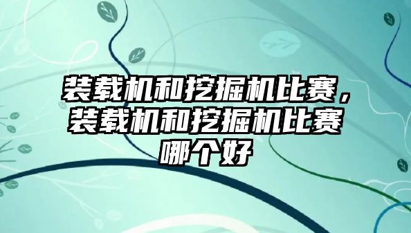 裝載機和挖掘機比賽，裝載機和挖掘機比賽哪個好