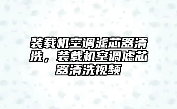 裝載機空調(diào)濾芯器清洗，裝載機空調(diào)濾芯器清洗視頻