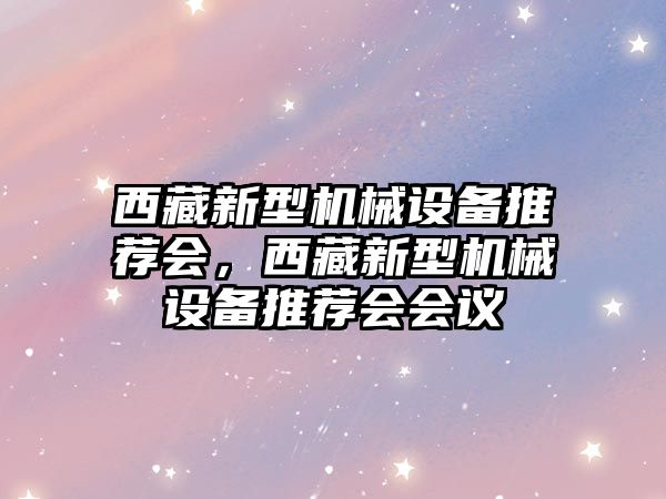 西藏新型機械設備推薦會，西藏新型機械設備推薦會會議