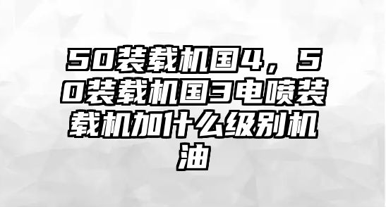 50裝載機(jī)國4，50裝載機(jī)國3電噴裝載機(jī)加什么級別機(jī)油