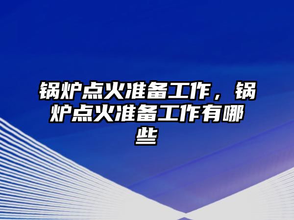 鍋爐點火準備工作，鍋爐點火準備工作有哪些