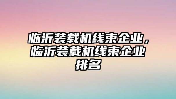 臨沂裝載機線束企業，臨沂裝載機線束企業排名