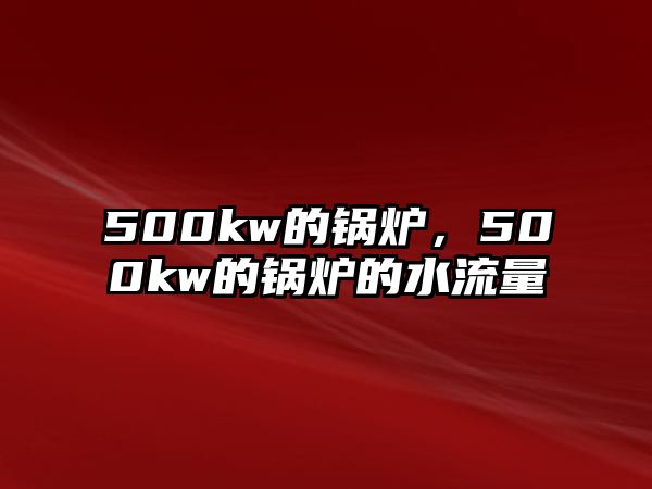 500kw的鍋爐，500kw的鍋爐的水流量