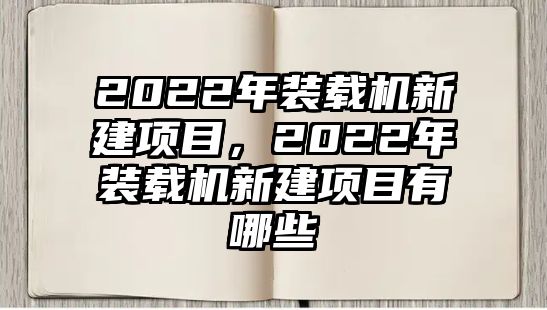 2022年裝載機新建項目，2022年裝載機新建項目有哪些