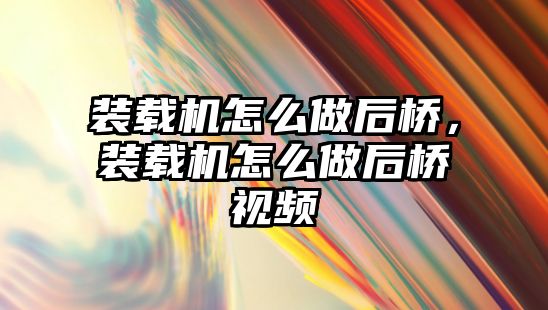 裝載機怎么做后橋，裝載機怎么做后橋視頻