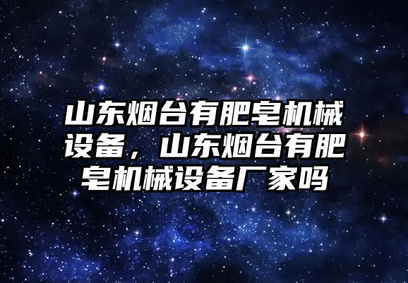 山東煙臺(tái)有肥皂機(jī)械設(shè)備，山東煙臺(tái)有肥皂機(jī)械設(shè)備廠家嗎