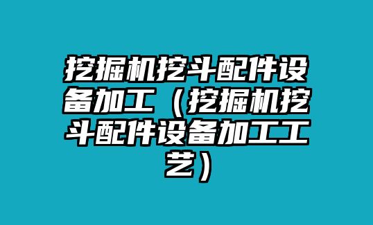 挖掘機(jī)挖斗配件設(shè)備加工（挖掘機(jī)挖斗配件設(shè)備加工工藝）