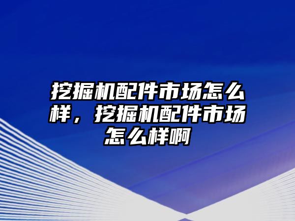 挖掘機配件市場怎么樣，挖掘機配件市場怎么樣啊