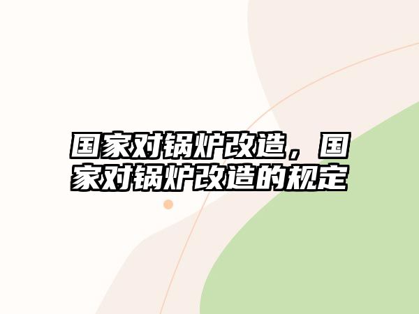 國家對鍋爐改造，國家對鍋爐改造的規(guī)定