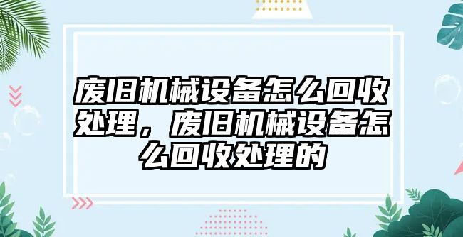 廢舊機(jī)械設(shè)備怎么回收處理，廢舊機(jī)械設(shè)備怎么回收處理的