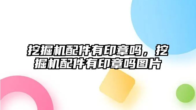 挖掘機配件有印章嗎，挖掘機配件有印章嗎圖片