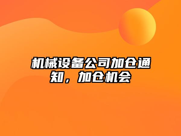 機械設(shè)備公司加倉通知，加倉機會