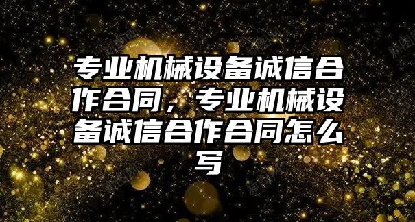 專業機械設備誠信合作合同，專業機械設備誠信合作合同怎么寫