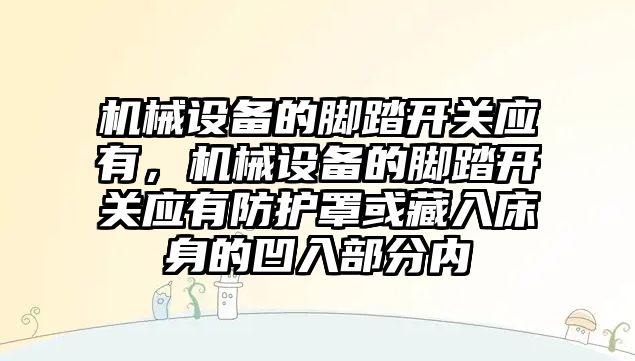 機械設備的腳踏開關應有，機械設備的腳踏開關應有防護罩或藏入床身的凹入部分內