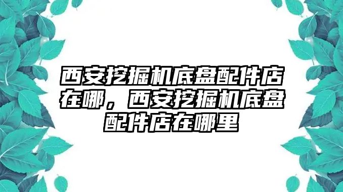 西安挖掘機底盤配件店在哪，西安挖掘機底盤配件店在哪里