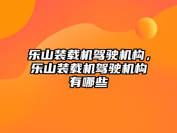 樂山裝載機駕駛機構，樂山裝載機駕駛機構有哪些