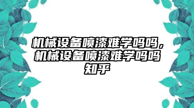 機械設(shè)備噴漆難學嗎嗎，機械設(shè)備噴漆難學嗎嗎知乎