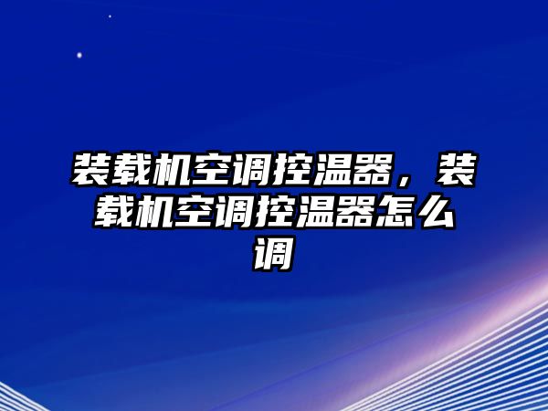 裝載機空調控溫器，裝載機空調控溫器怎么調