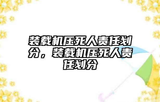 裝載機壓死人責任劃分，裝載機壓死人責任劃分