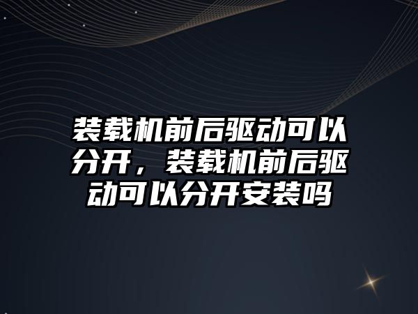 裝載機前后驅(qū)動可以分開，裝載機前后驅(qū)動可以分開安裝嗎