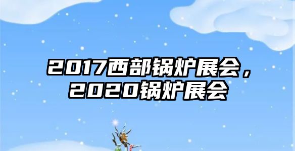 2017西部鍋爐展會，2020鍋爐展會