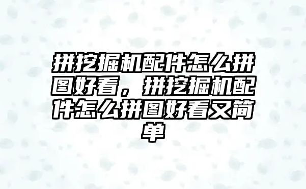 拼挖掘機配件怎么拼圖好看，拼挖掘機配件怎么拼圖好看又簡單