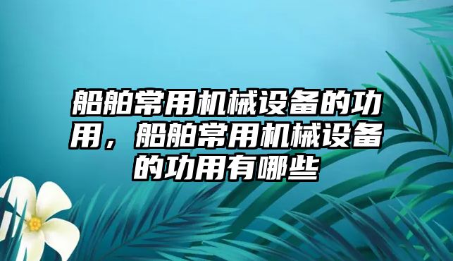 船舶常用機械設(shè)備的功用，船舶常用機械設(shè)備的功用有哪些