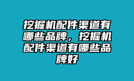 挖掘機配件渠道有哪些品牌，挖掘機配件渠道有哪些品牌好