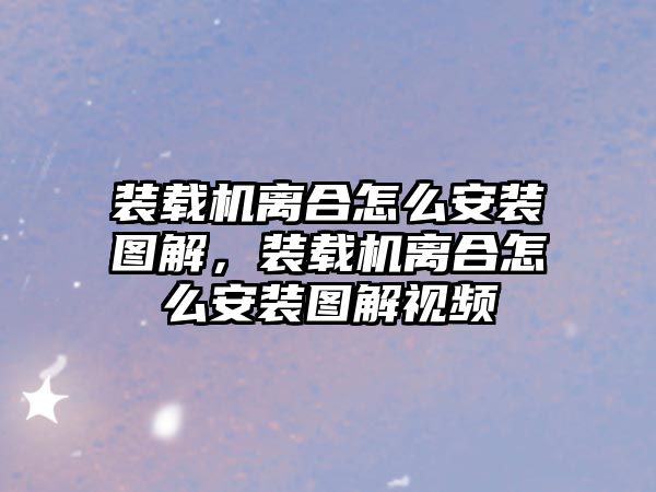 裝載機(jī)離合怎么安裝圖解，裝載機(jī)離合怎么安裝圖解視頻