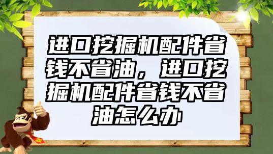 進口挖掘機配件省錢不省油，進口挖掘機配件省錢不省油怎么辦