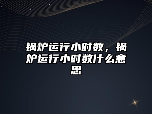 鍋爐運行小時數(shù)，鍋爐運行小時數(shù)什么意思