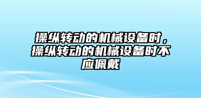 操縱轉動的機械設備時，操縱轉動的機械設備時不應佩戴