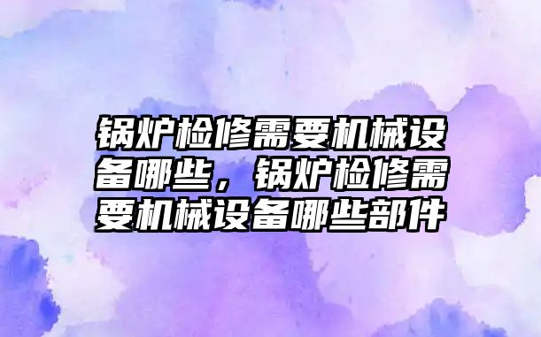 鍋爐檢修需要機(jī)械設(shè)備哪些，鍋爐檢修需要機(jī)械設(shè)備哪些部件