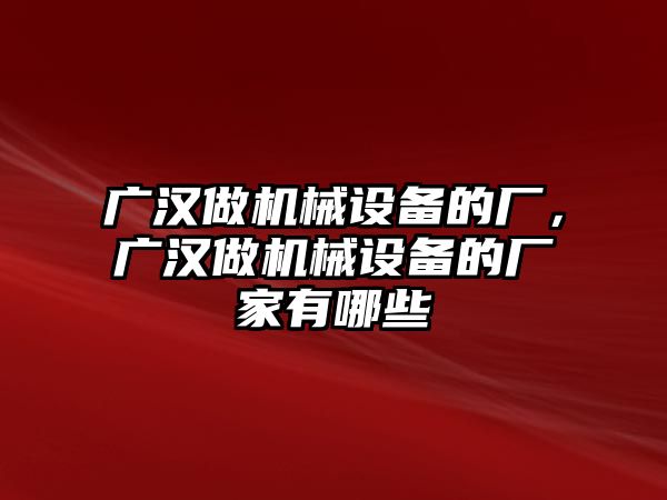 廣漢做機械設備的廠，廣漢做機械設備的廠家有哪些