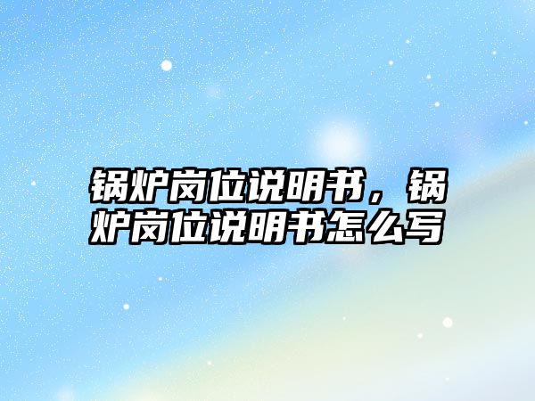 鍋爐崗位說明書，鍋爐崗位說明書怎么寫