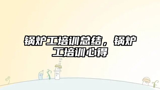 鍋爐工培訓總結，鍋爐工培訓心得