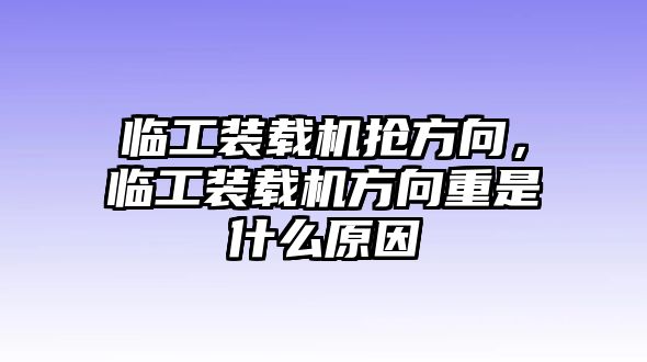 臨工裝載機搶方向，臨工裝載機方向重是什么原因