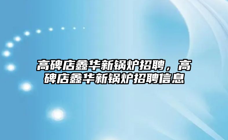 高碑店鑫華新鍋爐招聘，高碑店鑫華新鍋爐招聘信息