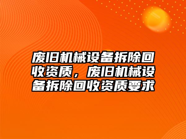 廢舊機械設(shè)備拆除回收資質(zhì)，廢舊機械設(shè)備拆除回收資質(zhì)要求