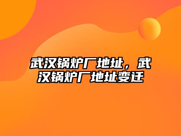 武漢鍋爐廠地址，武漢鍋爐廠地址變遷