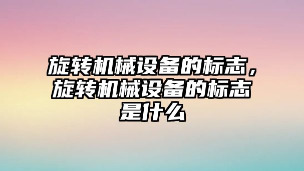 旋轉機械設備的標志，旋轉機械設備的標志是什么