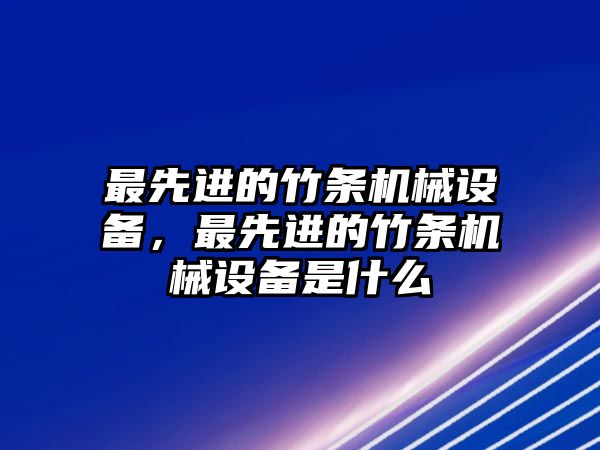 最先進的竹條機械設備，最先進的竹條機械設備是什么